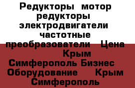 Редукторы, мотор-редукторы, электродвигатели, частотные преобразователи › Цена ­ 123 - Крым, Симферополь Бизнес » Оборудование   . Крым,Симферополь